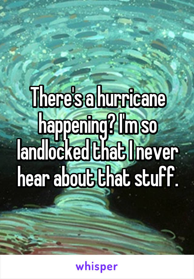 There's a hurricane happening? I'm so landlocked that I never hear about that stuff.