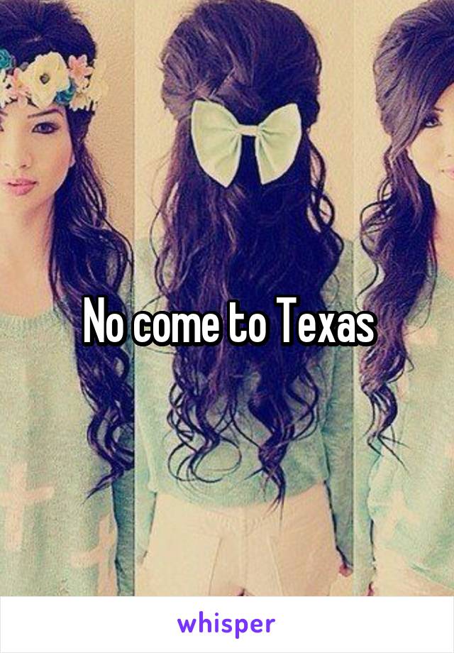 No come to Texas