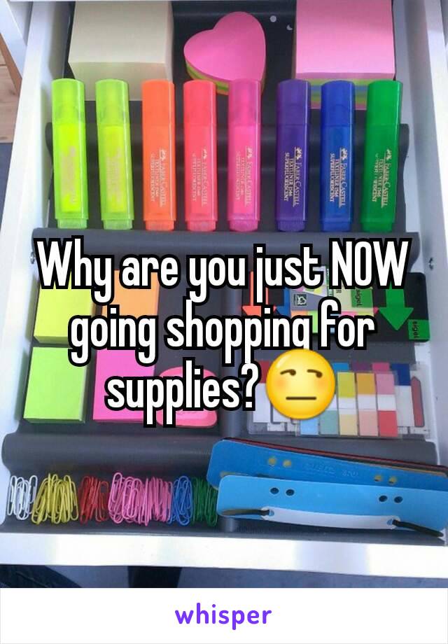 Why are you just NOW going shopping for supplies?😒