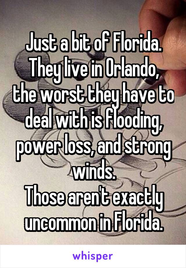 Just a bit of Florida.
They live in Orlando, the worst they have to deal with is flooding, power loss, and strong winds.
Those aren't exactly uncommon in Florida.