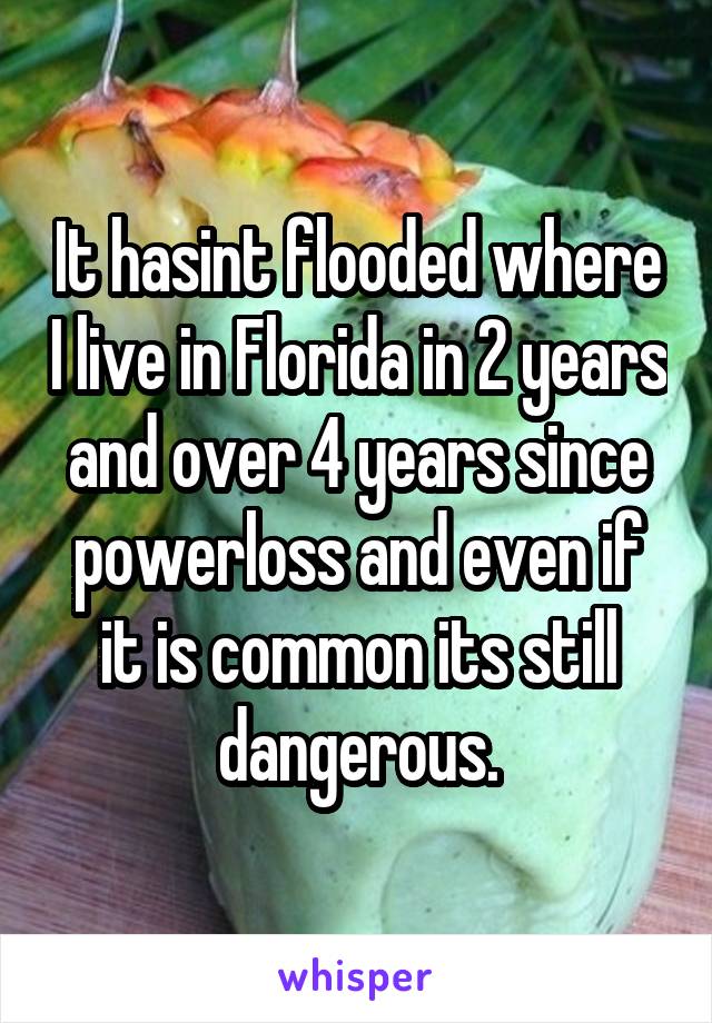 It hasint flooded where I live in Florida in 2 years and over 4 years since powerloss and even if it is common its still dangerous.