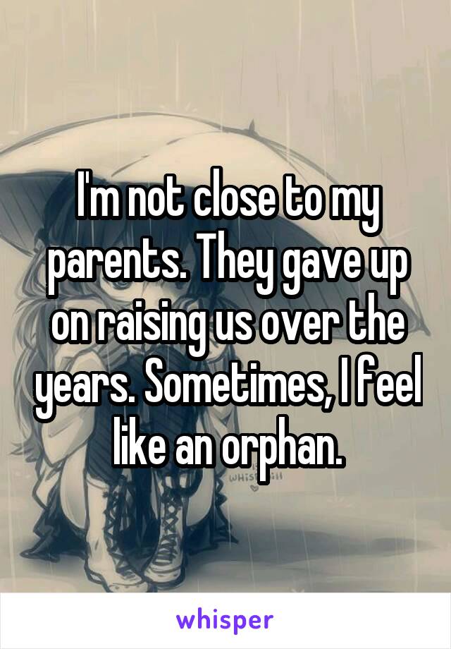 I'm not close to my parents. They gave up on raising us over the years. Sometimes, I feel like an orphan.