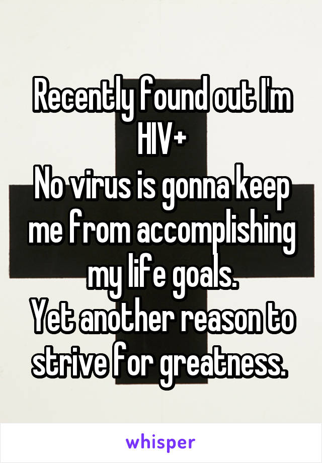 Recently found out I'm HIV+
No virus is gonna keep me from accomplishing my life goals.
Yet another reason to strive for greatness. 