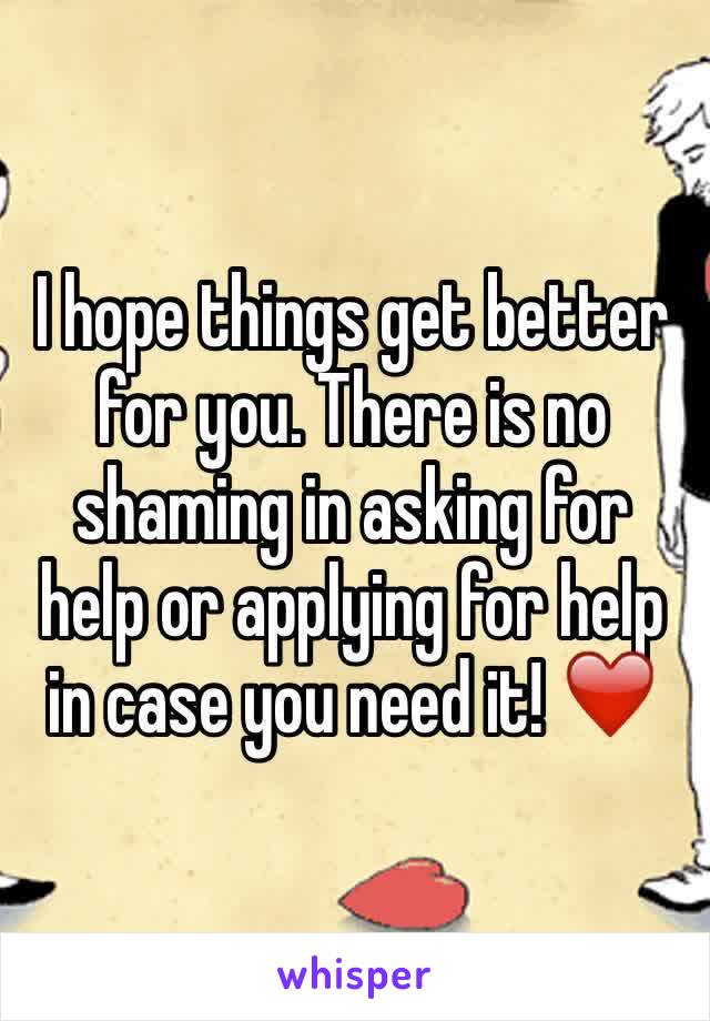 I hope things get better for you. There is no shaming in asking for help or applying for help in case you need it! ❤️