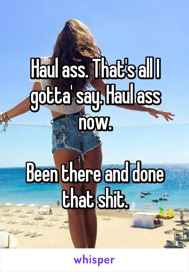 Haul ass. That's all I gotta' say. Haul ass now.

Been there and done that shit.