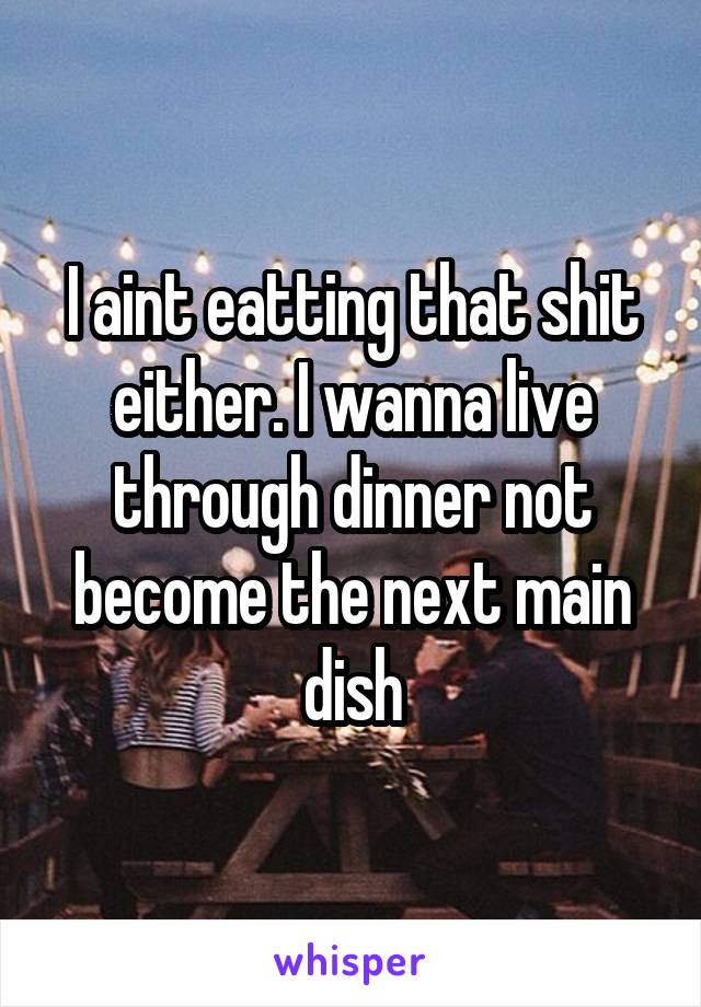 I aint eatting that shit either. I wanna live through dinner not become the next main dish