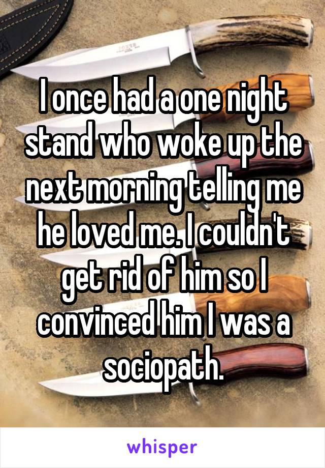 I once had a one night stand who woke up the next morning telling me he loved me. I couldn't get rid of him so I convinced him I was a sociopath.