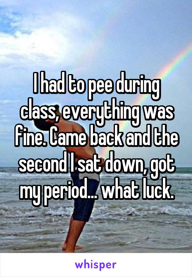 I had to pee during class, everything was fine. Came back and the second I sat down, got my period... what luck.