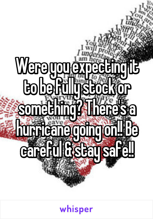 Were you expecting it to be fully stock or something? There's a hurricane going on!! Be careful & stay safe!!