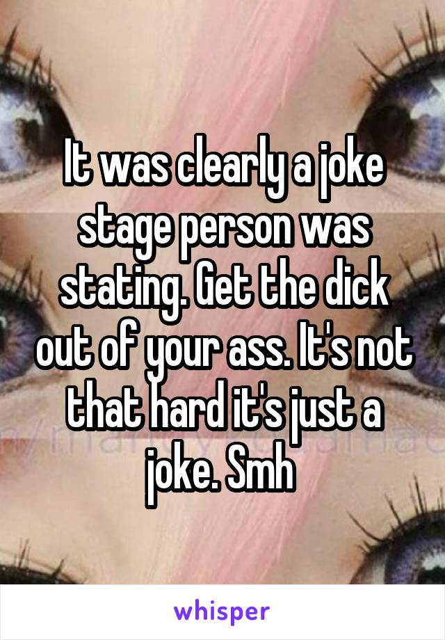 It was clearly a joke stage person was stating. Get the dick out of your ass. It's not that hard it's just a joke. Smh 