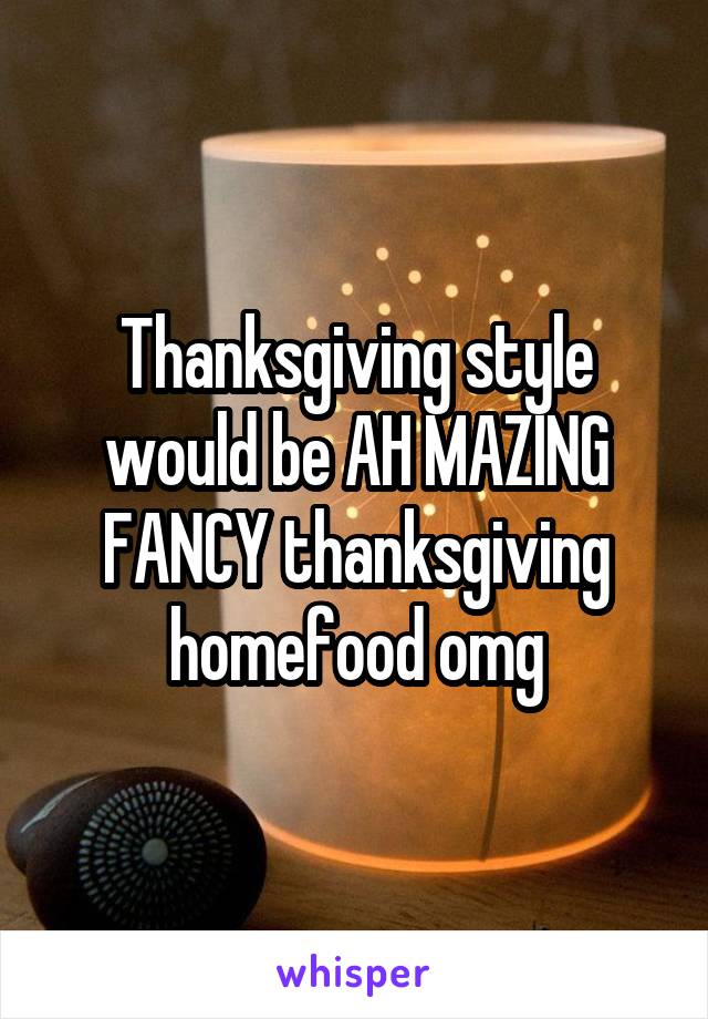 
Thanksgiving style would be AH MAZING
FANCY thanksgiving homefood omg
