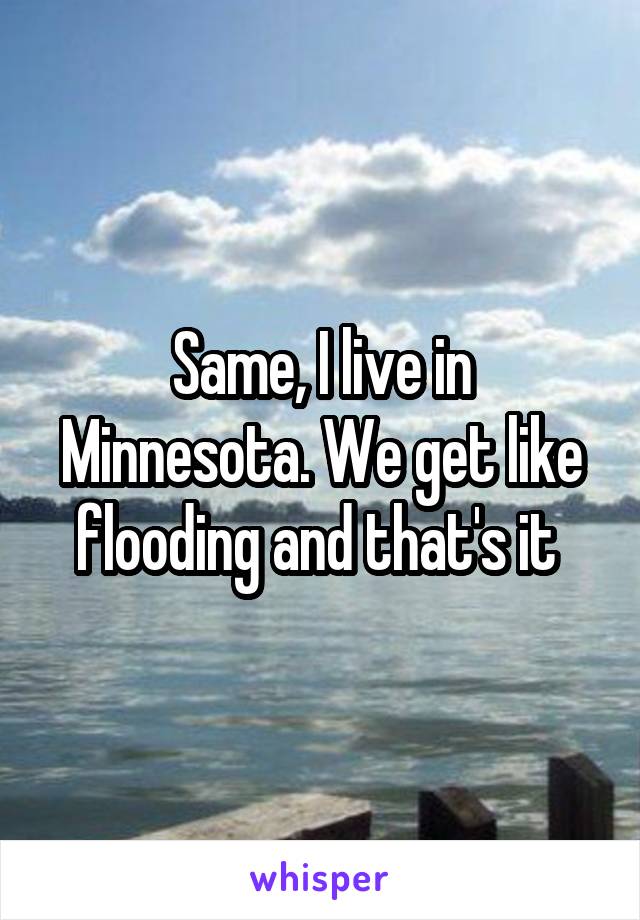 Same, I live in Minnesota. We get like flooding and that's it 