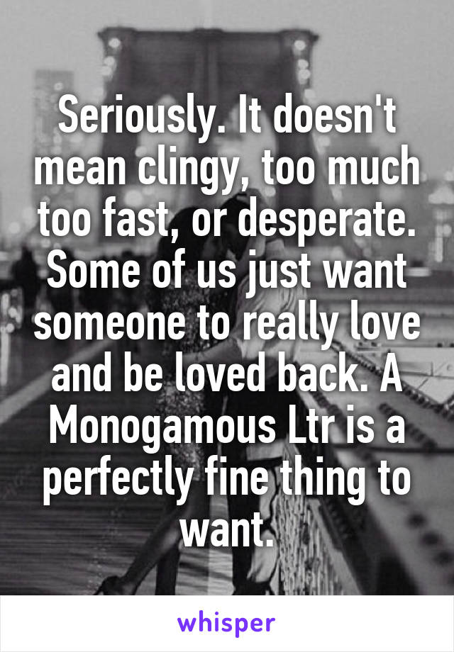 Seriously. It doesn't mean clingy, too much too fast, or desperate. Some of us just want someone to really love and be loved back. A Monogamous Ltr is a perfectly fine thing to want.