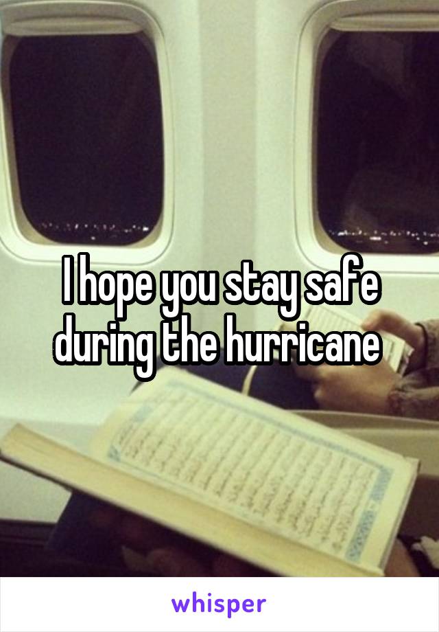 I hope you stay safe during the hurricane 