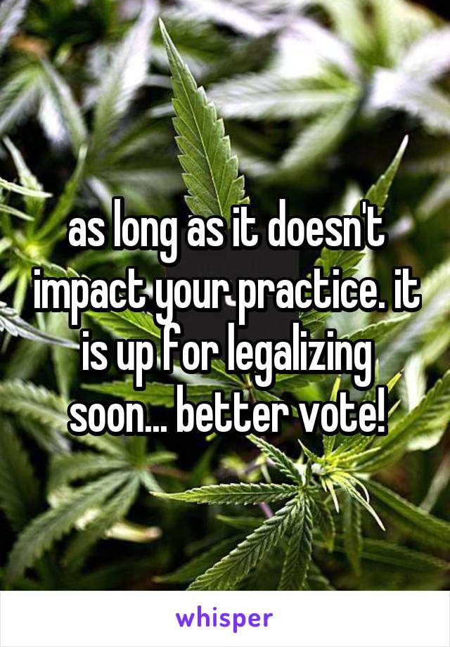 as long as it doesn't impact your practice. it is up for legalizing soon... better vote!