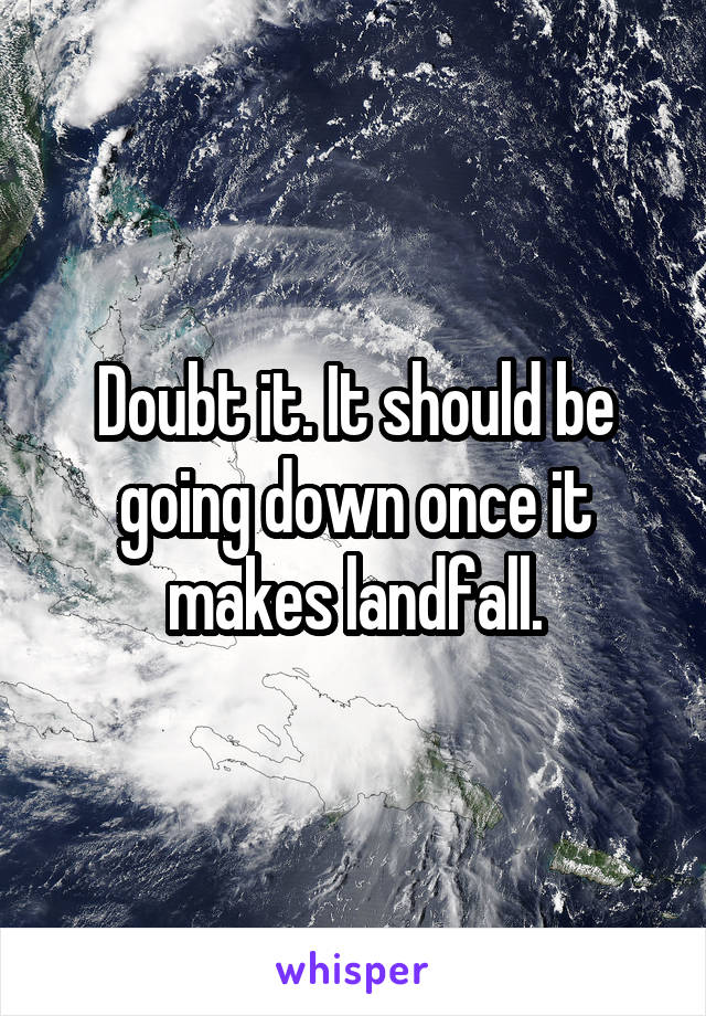 Doubt it. It should be going down once it makes landfall.