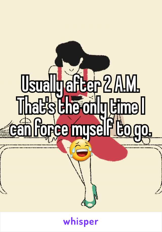 Usually after 2 A.M. That's the only time I can force myself to go. 😂