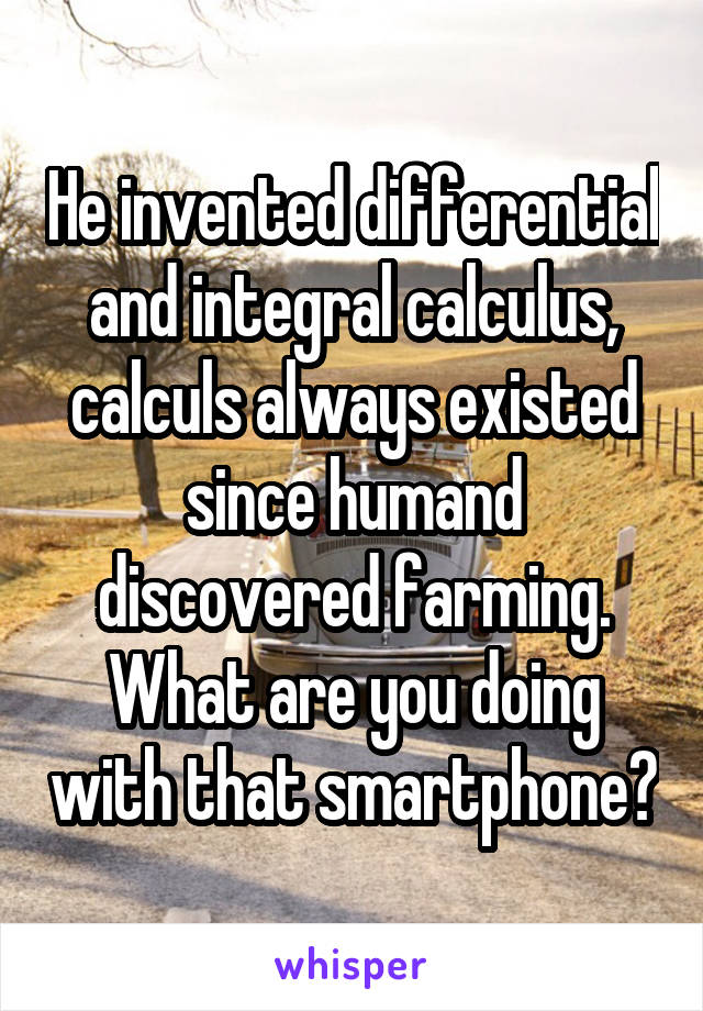 He invented differential and integral calculus, calculs always existed since humand discovered farming.
What are you doing with that smartphone?