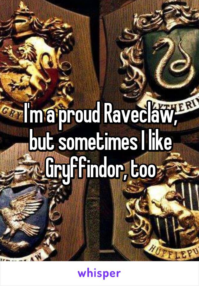 I'm a proud Raveclaw, but sometimes I like Gryffindor, too