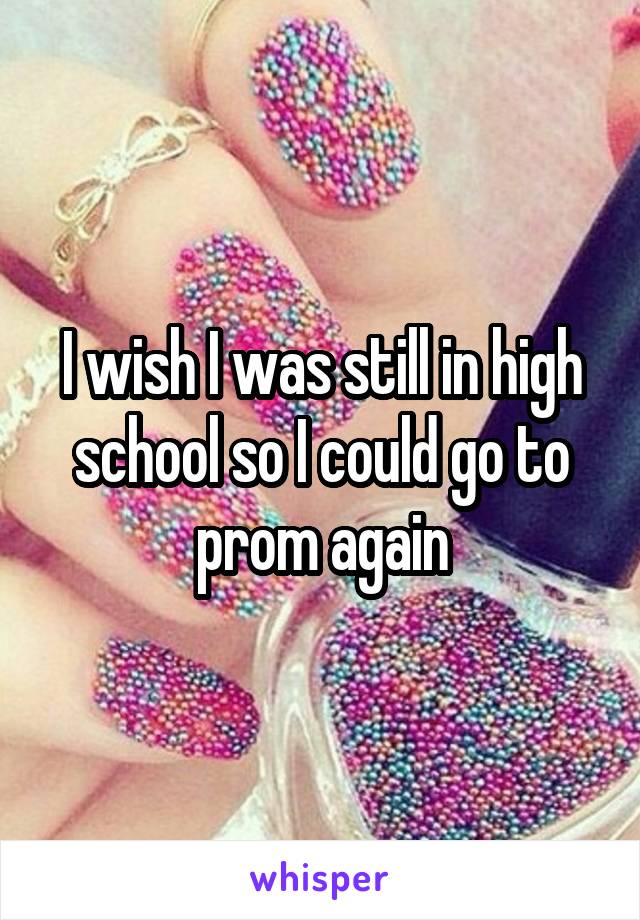 I wish I was still in high school so I could go to prom again