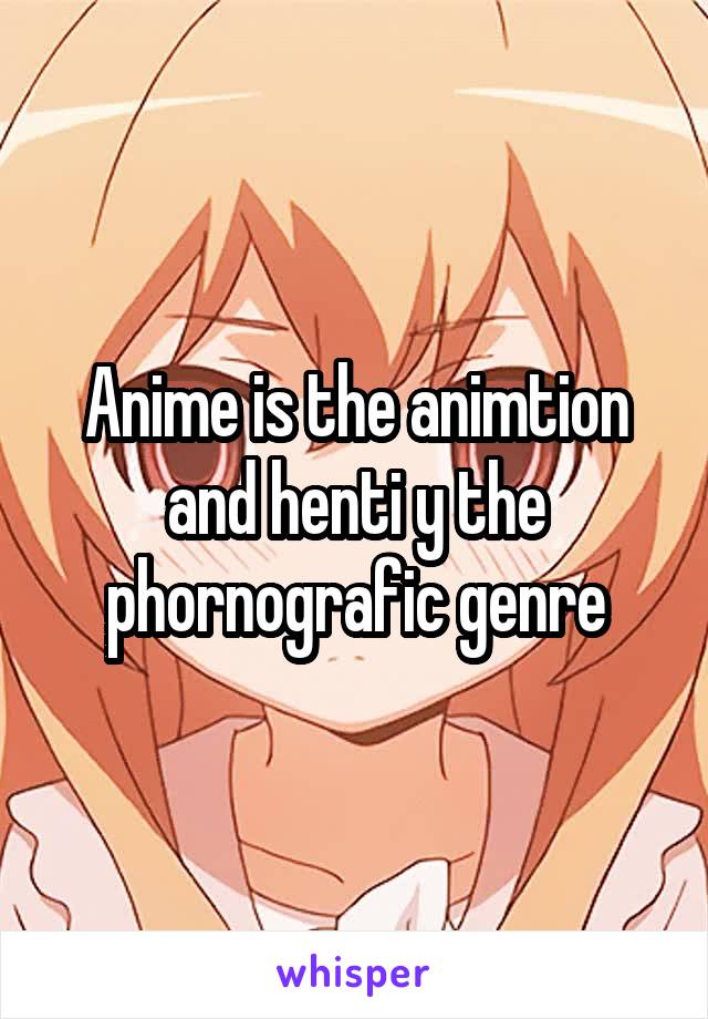 Anime is the animtion and henti y the phornografic genre