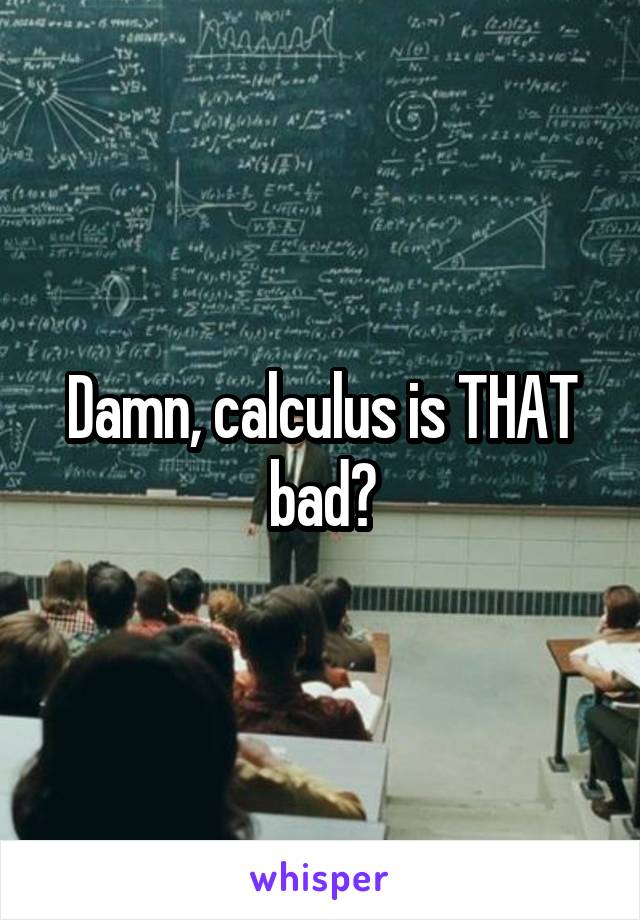 Damn, calculus is THAT bad?