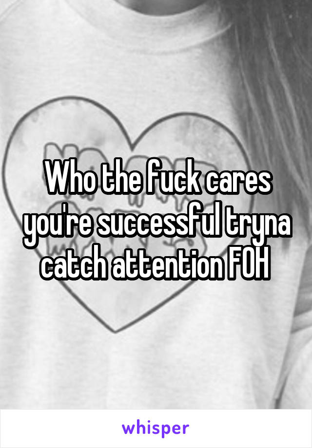 Who the fuck cares you're successful tryna catch attention FOH 