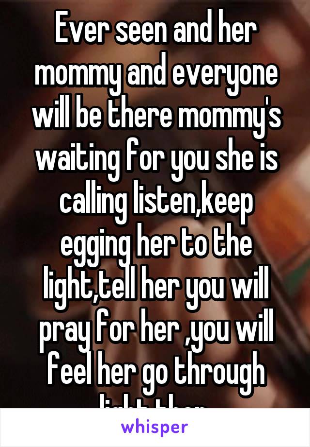 Ever seen and her mommy and everyone will be there mommy's waiting for you she is calling listen,keep egging her to the light,tell her you will pray for her ,you will feel her go through light then 