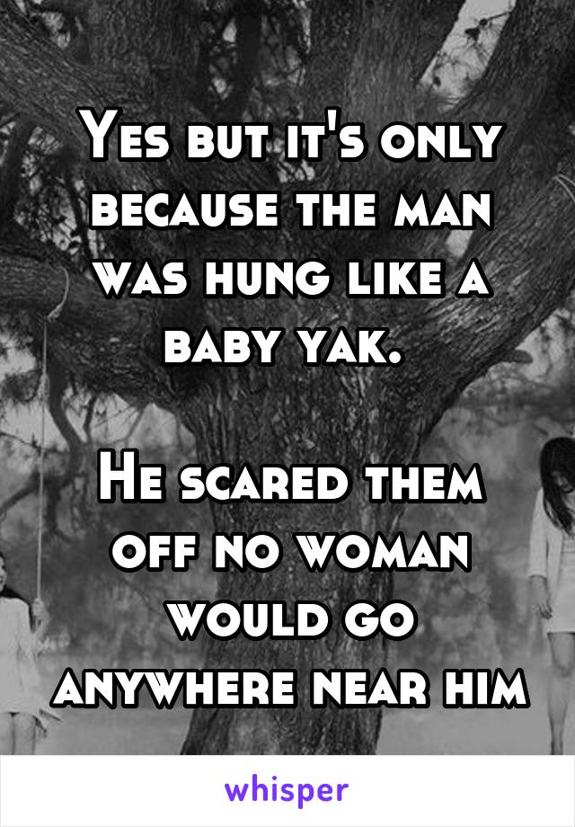 Yes but it's only because the man was hung like a baby yak. 

He scared them off no woman would go anywhere near him