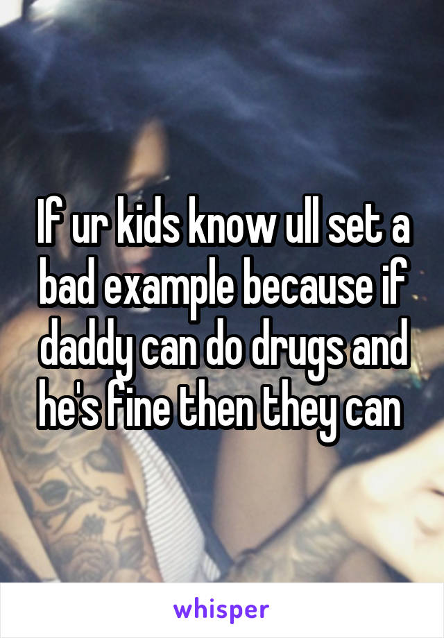If ur kids know ull set a bad example because if daddy can do drugs and he's fine then they can 