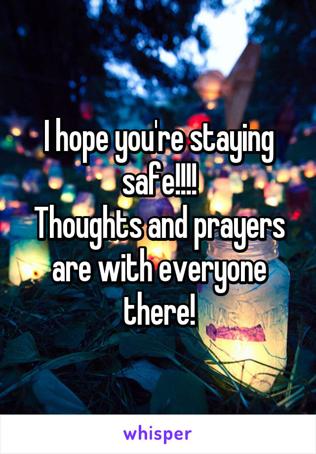 I hope you're staying safe!!!!
Thoughts and prayers are with everyone there!