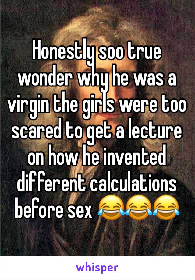 Honestly soo true wonder why he was a virgin the girls were too scared to get a lecture on how he invented different calculations before sex 😂😂😂