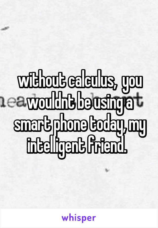 without calculus,  you wouldnt be using a smart phone today, my intelligent friend.  