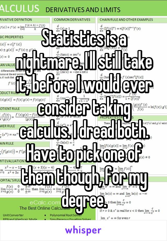 Statistics is a nightmare. I'll still take it, before I would ever consider taking calculus. I dread both. Have to pick one of them though, for my degree.