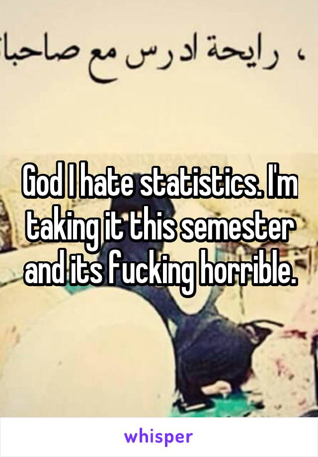 God I hate statistics. I'm taking it this semester and its fucking horrible.