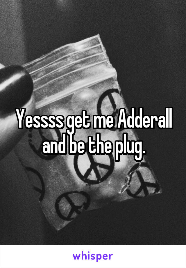 Yessss get me Adderall and be the plug.
