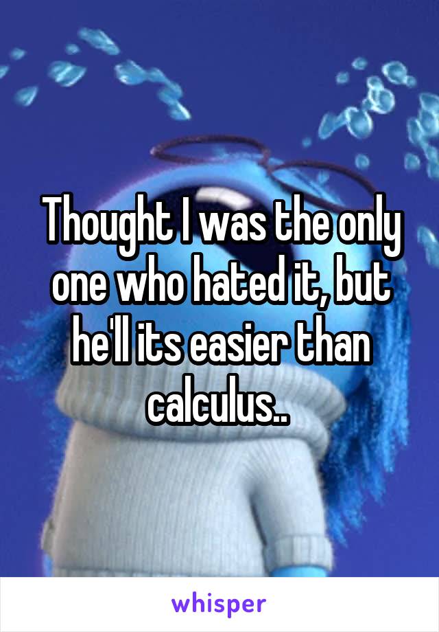 Thought I was the only one who hated it, but he'll its easier than calculus.. 