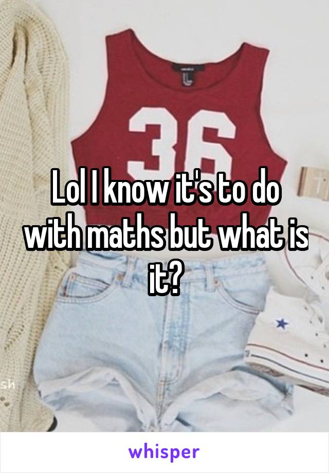 Lol I know it's to do with maths but what is it?