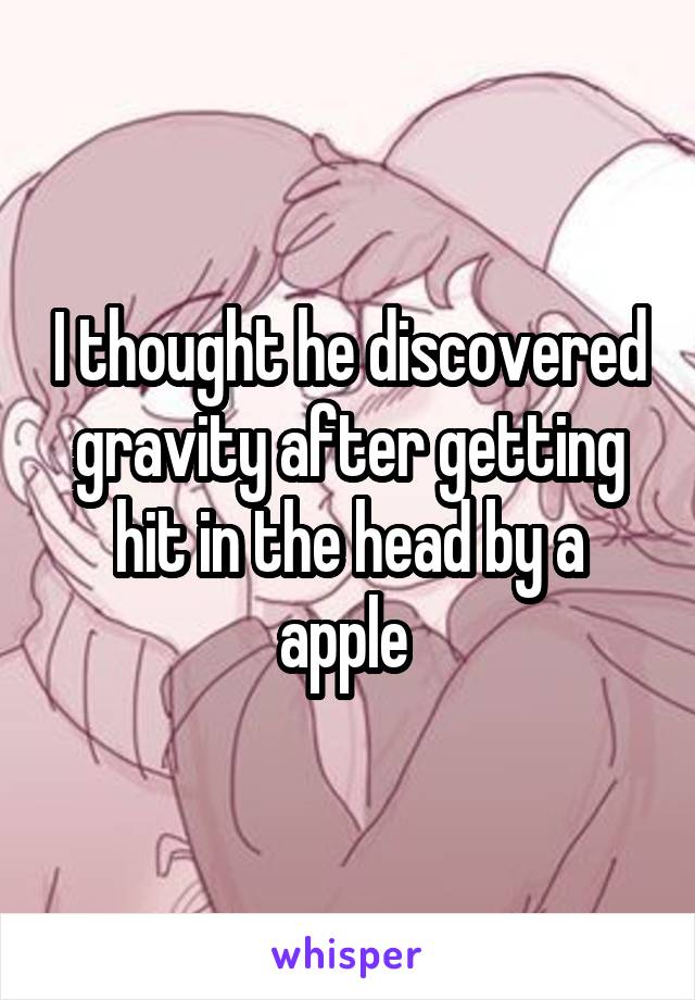 I thought he discovered gravity after getting hit in the head by a apple 