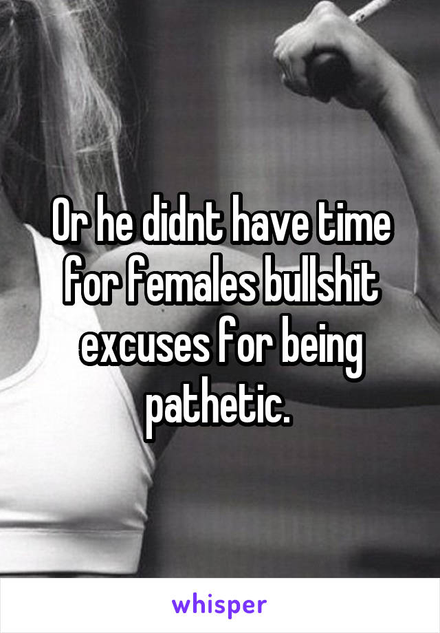 Or he didnt have time for females bullshit excuses for being pathetic. 