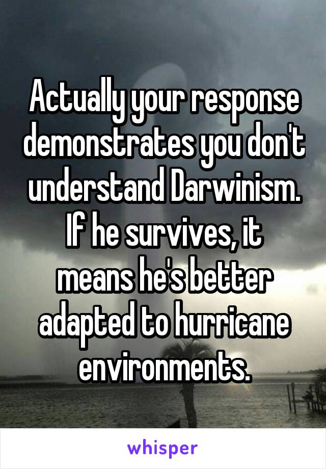 Actually your response demonstrates you don't understand Darwinism.
If he survives, it means he's better adapted to hurricane environments.