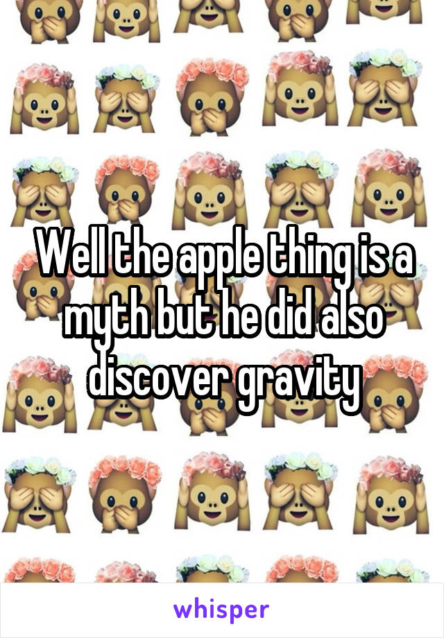 Well the apple thing is a myth but he did also discover gravity