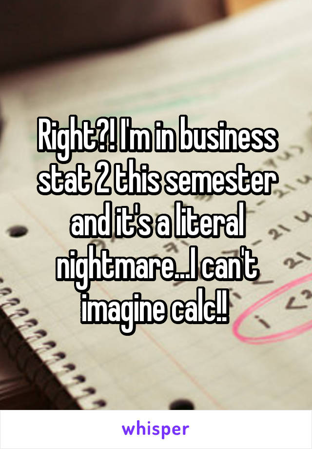 Right?! I'm in business stat 2 this semester and it's a literal nightmare...I can't imagine calc!! 