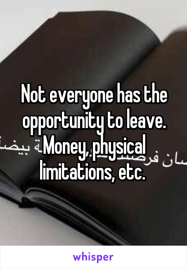 Not everyone has the opportunity to leave. Money, physical limitations, etc. 