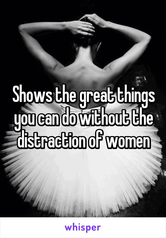 Shows the great things you can do without the distraction of women