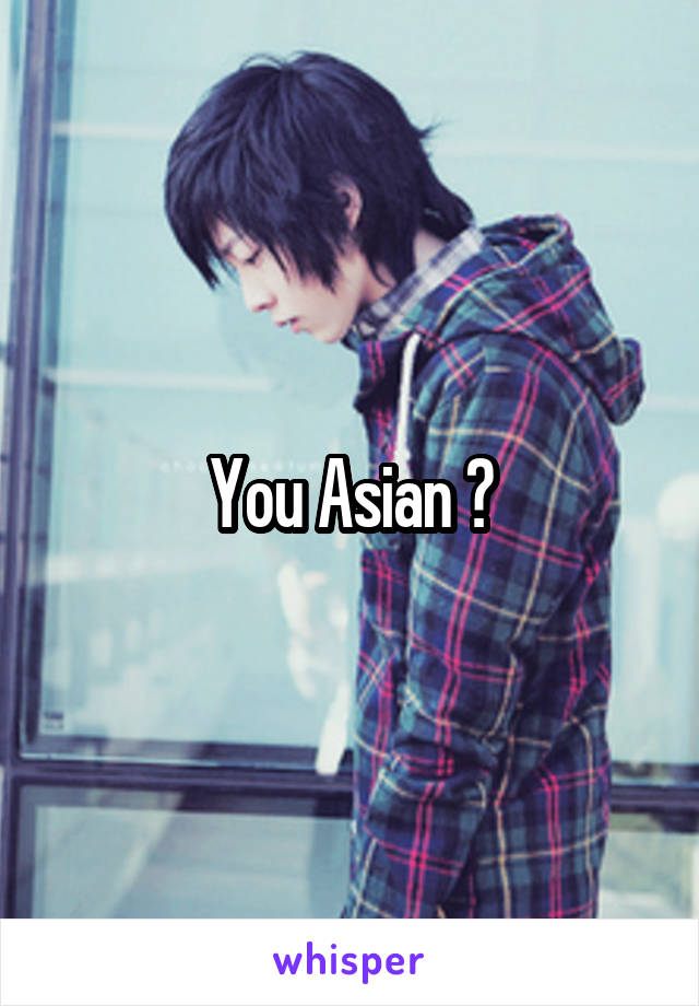 You Asian ?