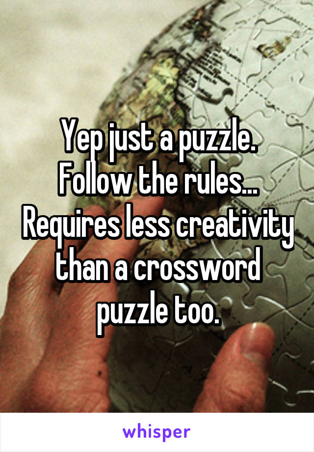 Yep just a puzzle. Follow the rules... Requires less creativity than a crossword puzzle too.