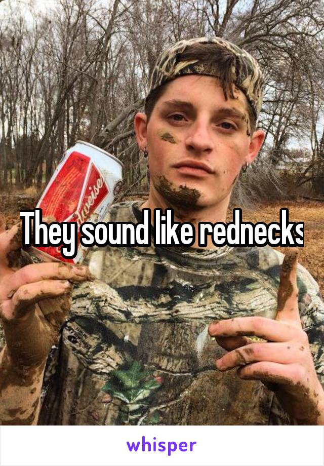 They sound like rednecks