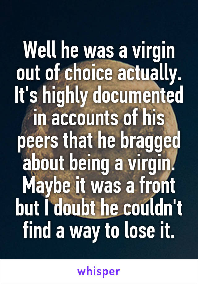 Well he was a virgin out of choice actually. It's highly documented in accounts of his peers that he bragged about being a virgin. Maybe it was a front but I doubt he couldn't find a way to lose it.