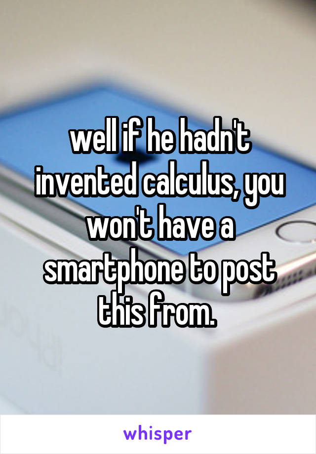 well if he hadn't invented calculus, you won't have a smartphone to post this from. 